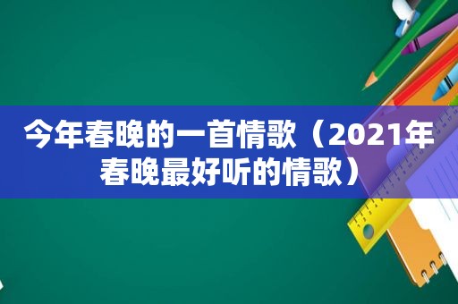 今年春晚的一首情歌（2021年春晚最好听的情歌）