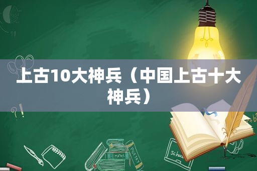 上古10大神兵（中国上古十大神兵）