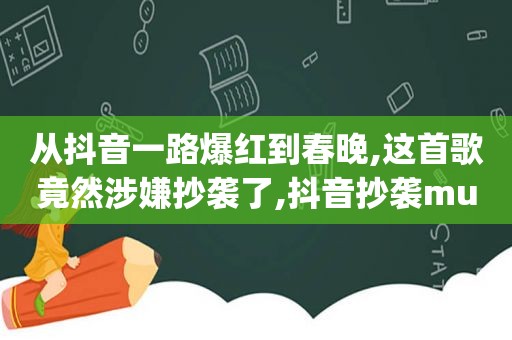 从抖音一路爆红到春晚,这首歌竟然涉嫌抄袭了,抖音抄袭musically