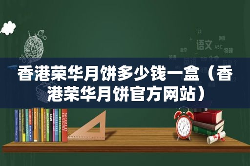 香港荣华月饼多少钱一盒（香港荣华月饼官方网站）