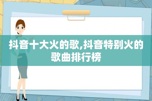 抖音十大火的歌,抖音特别火的歌曲排行榜