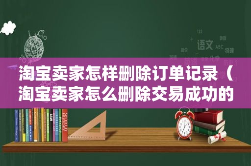 淘宝卖家怎样删除订单记录（淘宝卖家怎么删除交易成功的订单）