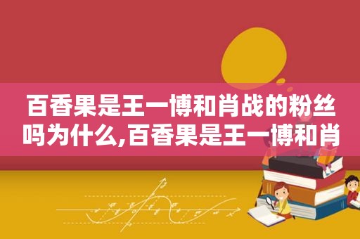 百香果是王一博和肖战的粉丝吗为什么,百香果是王一博和肖战的粉丝吗是真的吗