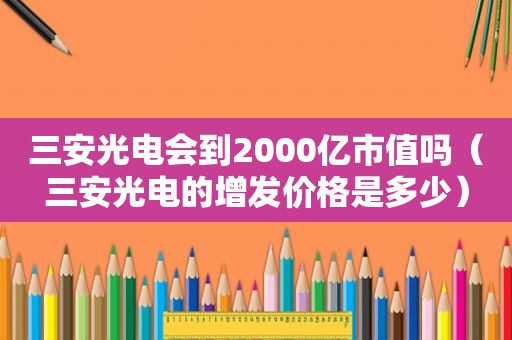 三安光电会到2000亿市值吗（三安光电的增发价格是多少）