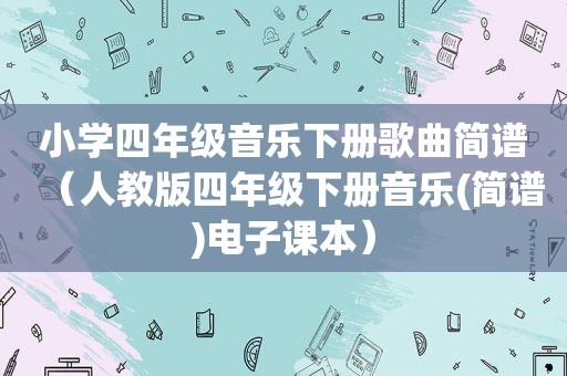 小学四年级音乐下册歌曲简谱（人教版四年级下册音乐(简谱)电子课本）