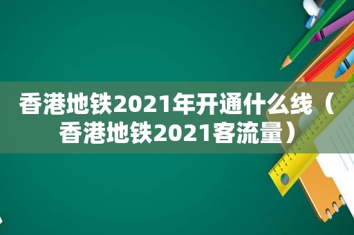 香港地铁2021年开通什么线（香港地铁2021客流量）