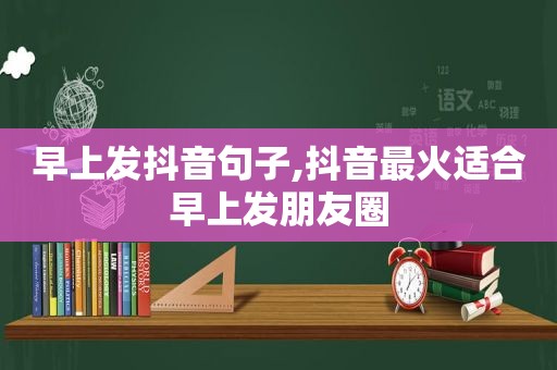 早上发抖音句子,抖音最火适合早上发朋友圈