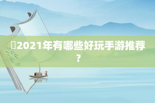 ​2021年有哪些好玩手游推荐？