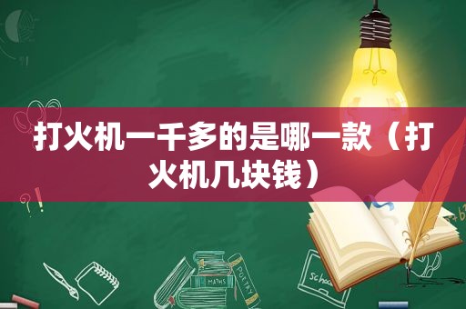 打火机一千多的是哪一款（打火机几块钱）