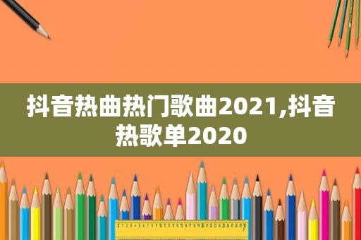 抖音热曲热门歌曲2021,抖音热歌单2020