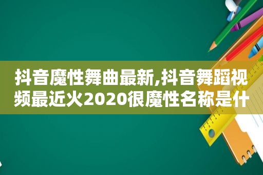 抖音魔性舞曲最新,抖音舞蹈视频最近火2020很魔性名称是什么