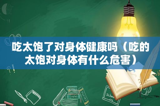 吃太饱了对身体健康吗（吃的太饱对身体有什么危害）