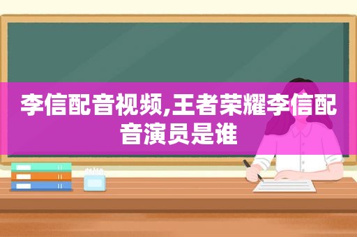 李信配音视频,王者荣耀李信配音演员是谁