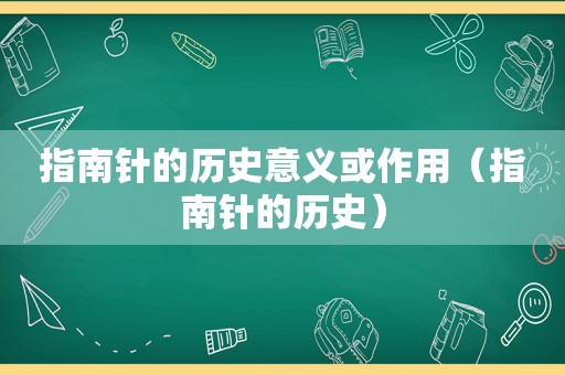 指南针的历史意义或作用（指南针的历史）