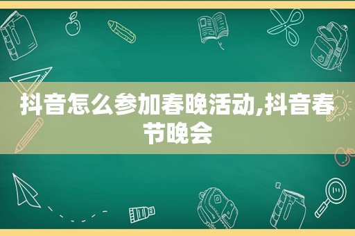 抖音怎么参加春晚活动,抖音春节晚会