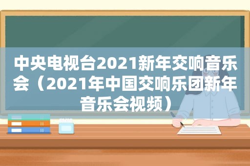 中央电视台2021新年交响音乐会（2021年中国交响乐团新年音乐会视频）