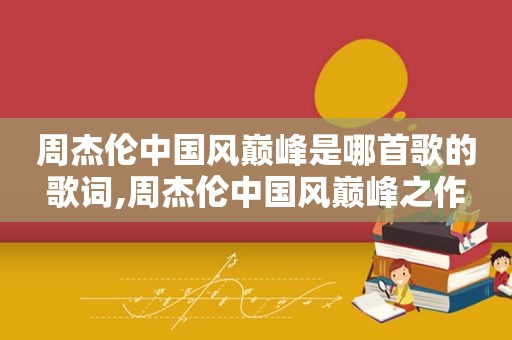 周杰伦中国风巅峰是哪首歌的歌词,周杰伦中国风巅峰之作