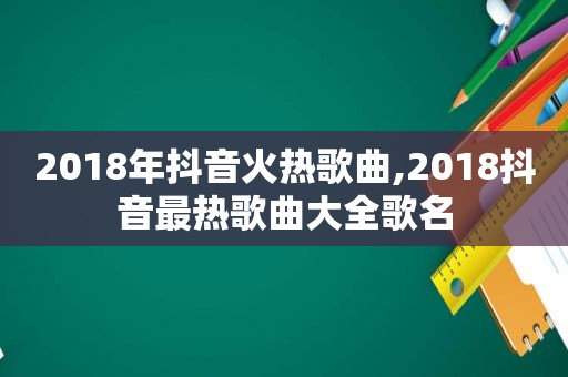 2018年抖音火热歌曲,2018抖音最热歌曲大全歌名