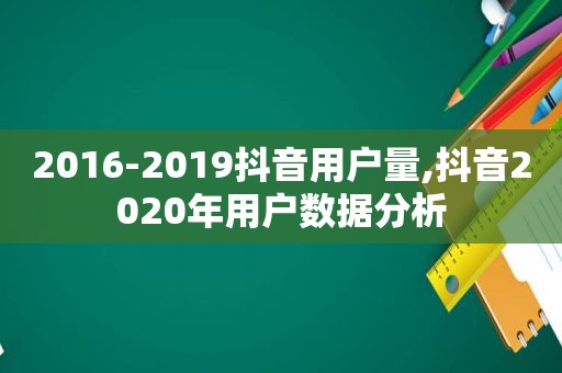 2016-2019抖音用户量,抖音2020年用户数据分析