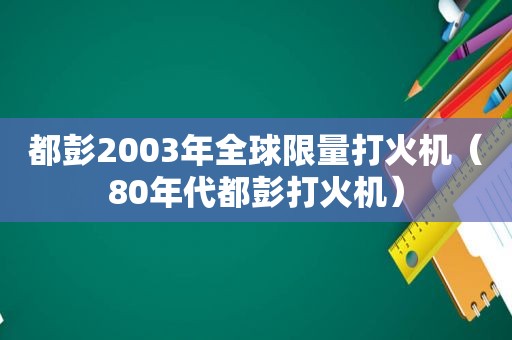 都彭2003年全球 *** 打火机（80年代都彭打火机）