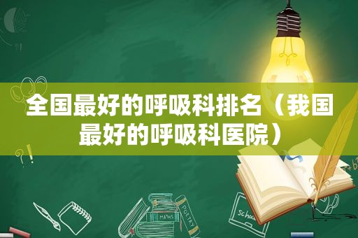 全国最好的呼吸科排名（我国最好的呼吸科医院）