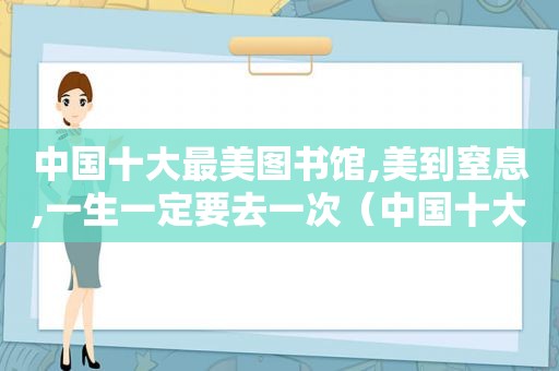 中国十大最美图书馆,美到窒息,一生一定要去一次（中国十大最美图书馆之一）