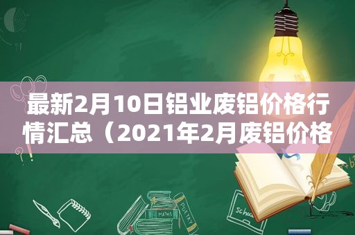 最新2月10日铝业废铝价格行情汇总（2021年2月废铝价格）