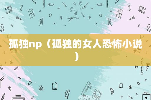 孤独np（孤独的女人恐怖小说）