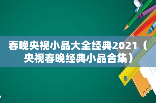 春晚央视小品大全经典2021（央视春晚经典小品合集）