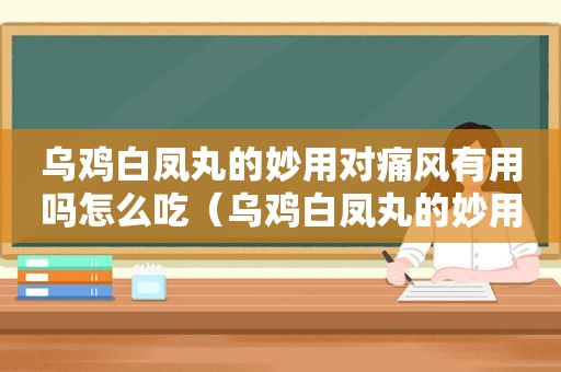 乌鸡白凤丸的妙用对痛风有用吗怎么吃（乌鸡白凤丸的妙用对痛风有用吗百度百科）