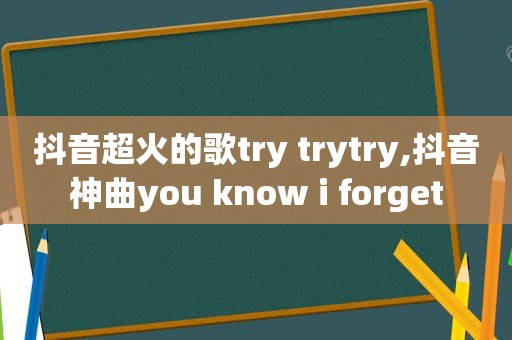 抖音超火的歌try trytry,抖音神曲you know i forget