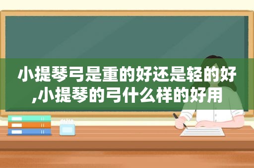 小提琴弓是重的好还是轻的好,小提琴的弓什么样的好用