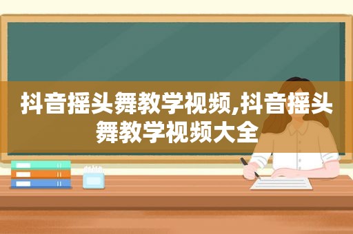 抖音摇头舞教学视频,抖音摇头舞教学视频大全