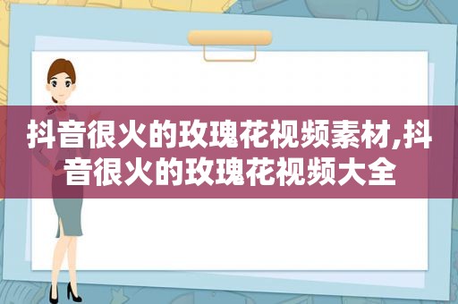 抖音很火的玫瑰花视频素材,抖音很火的玫瑰花视频大全