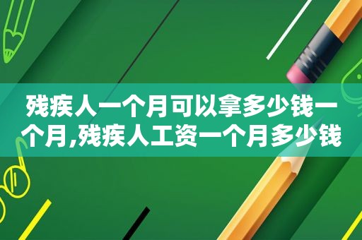 残疾人一个月可以拿多少钱一个月,残疾人工资一个月多少钱正常