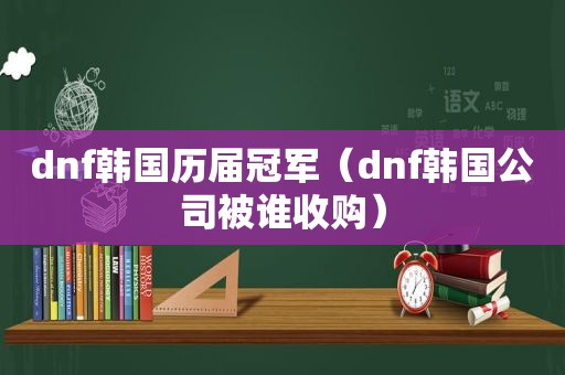 dnf韩国历届冠军（dnf韩国公司被谁收购）