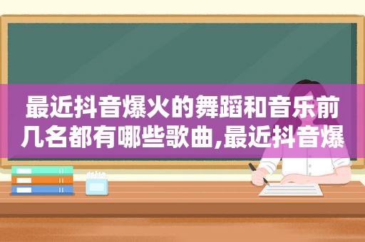 最近抖音爆火的舞蹈和音乐前几名都有哪些歌曲,最近抖音爆火的舞蹈和音乐前几名都有哪些歌