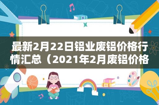 最新2月22日铝业废铝价格行情汇总（2021年2月废铝价格）