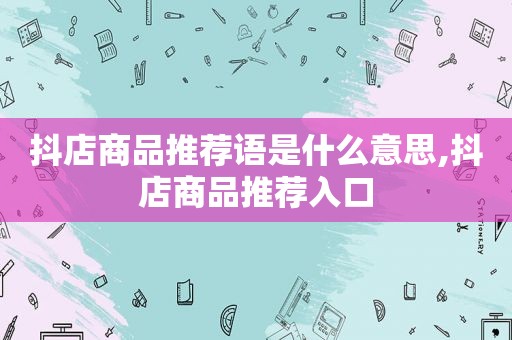 抖店商品推荐语是什么意思,抖店商品推荐入口