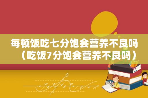 每顿饭吃七分饱会营养不良吗（吃饭7分饱会营养不良吗）