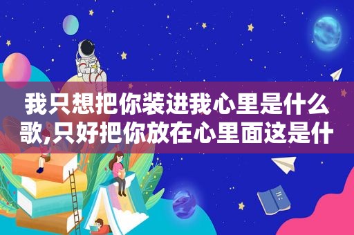 我只想把你装进我心里是什么歌,只好把你放在心里面这是什么歌