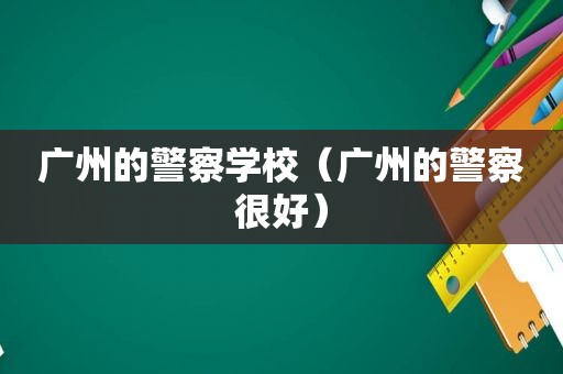 广州的警察学校（广州的警察很好）