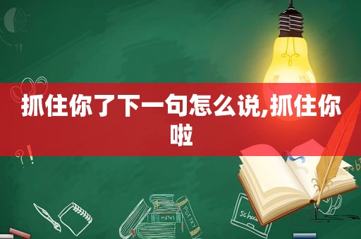 抓住你了下一句怎么说,抓住你啦