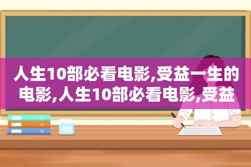 人生10部必看电影,受益一生的电影,人生10部必看电影,受益一生是什么