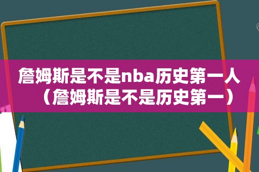 詹姆斯是不是nba历史第一人（詹姆斯是不是历史第一）