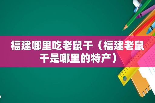 福建哪里吃老鼠干（福建老鼠干是哪里的特产）