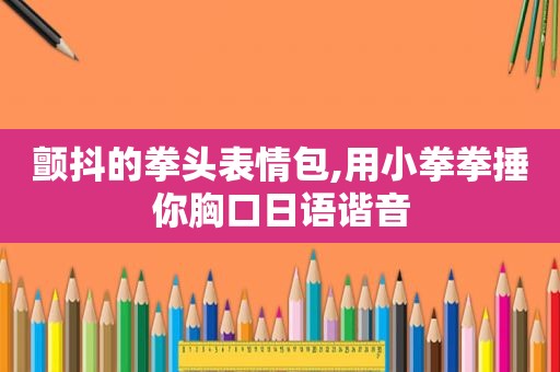 颤抖的拳头表情包,用小拳拳捶你胸口日语谐音