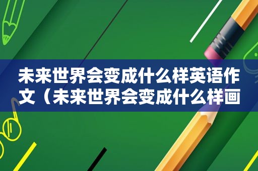 未来世界会变成什么样英语作文（未来世界会变成什么样画图）