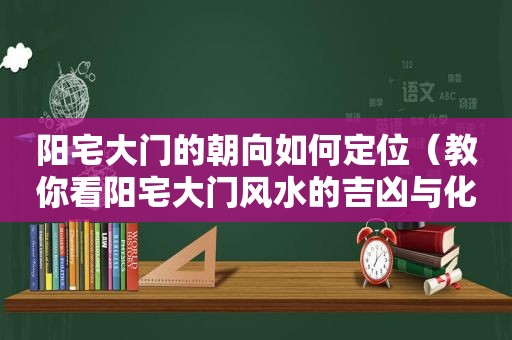 阳宅大门的朝向如何定位（教你看阳宅大门风水的吉凶与化解方法）