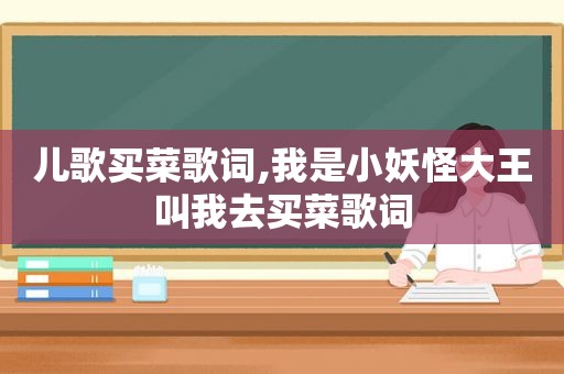 儿歌买菜歌词,我是小妖怪大王叫我去买菜歌词